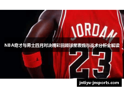 NBA奇才与勇士四月对决精彩回顾球星表现与战术分析全解读