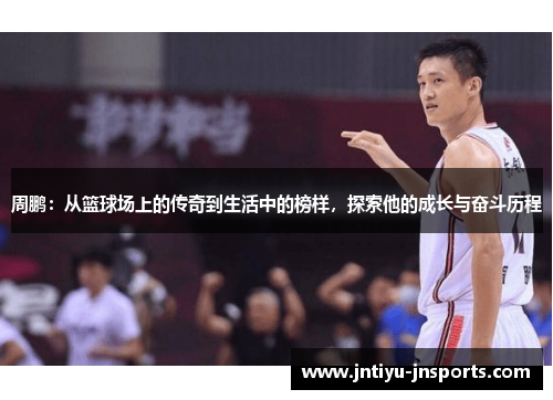 周鹏：从篮球场上的传奇到生活中的榜样，探索他的成长与奋斗历程