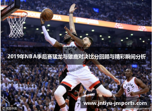 2019年NBA季后赛猛龙与雄鹿对决比分回顾与精彩瞬间分析