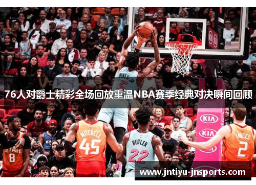 76人对爵士精彩全场回放重温NBA赛季经典对决瞬间回顾
