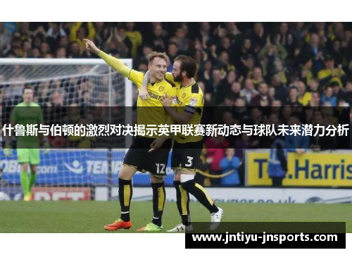 什鲁斯与伯顿的激烈对决揭示英甲联赛新动态与球队未来潜力分析