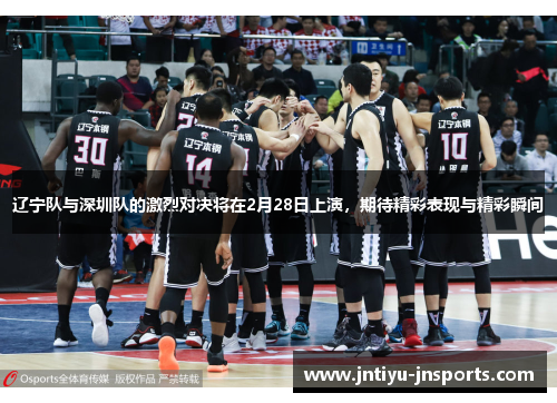 辽宁队与深圳队的激烈对决将在2月28日上演，期待精彩表现与精彩瞬间