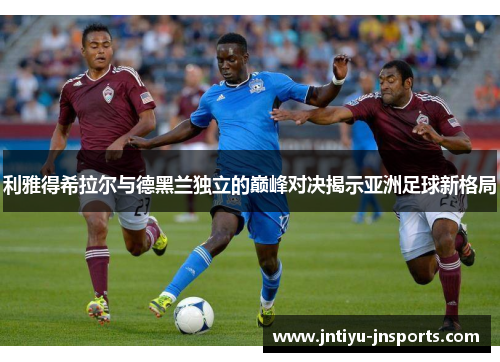 利雅得希拉尔与德黑兰独立的巅峰对决揭示亚洲足球新格局