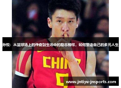 孙悦：从篮球场上的传奇到生活中的励志榜样，如何塑造自己的多元人生